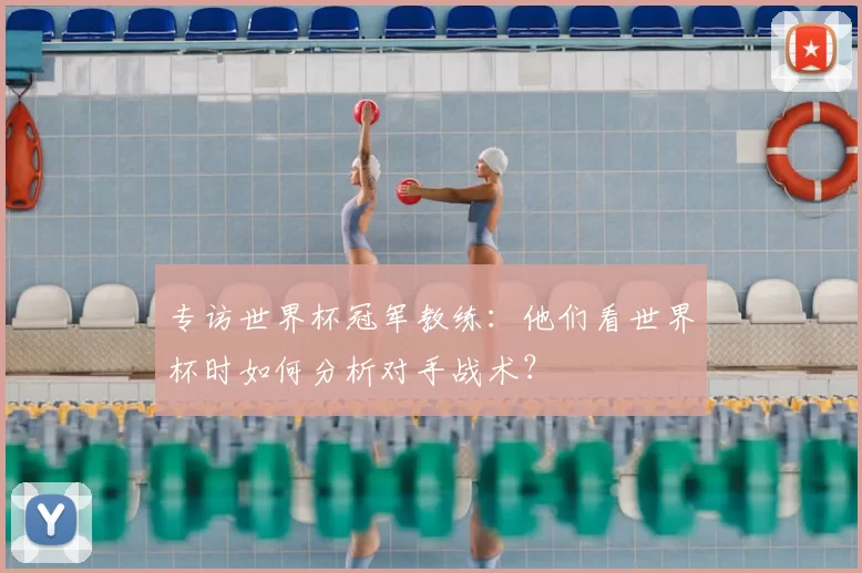 专访世界杯冠军教练：他们看世界杯时如何分析对手战术？
