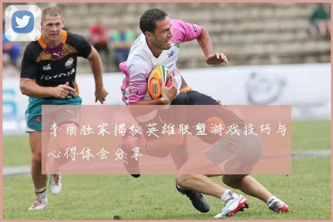 李丽独家揭秘英雄联盟游戏技巧与心得体会分享