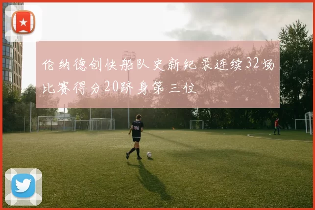伦纳德创快船队史新纪录连续32场比赛得分20跻身第三位