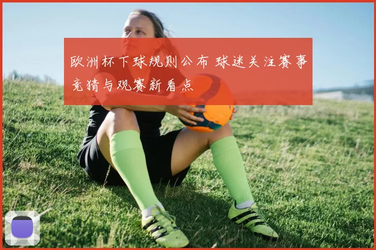 欧洲杯下球规则公布 球迷关注赛事竞猜与观赛新看点