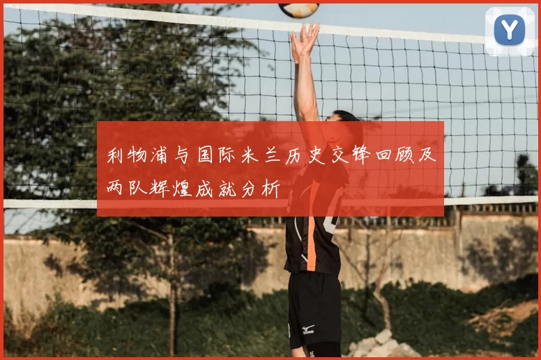 利物浦与国际米兰历史交锋回顾及两队辉煌成就分析