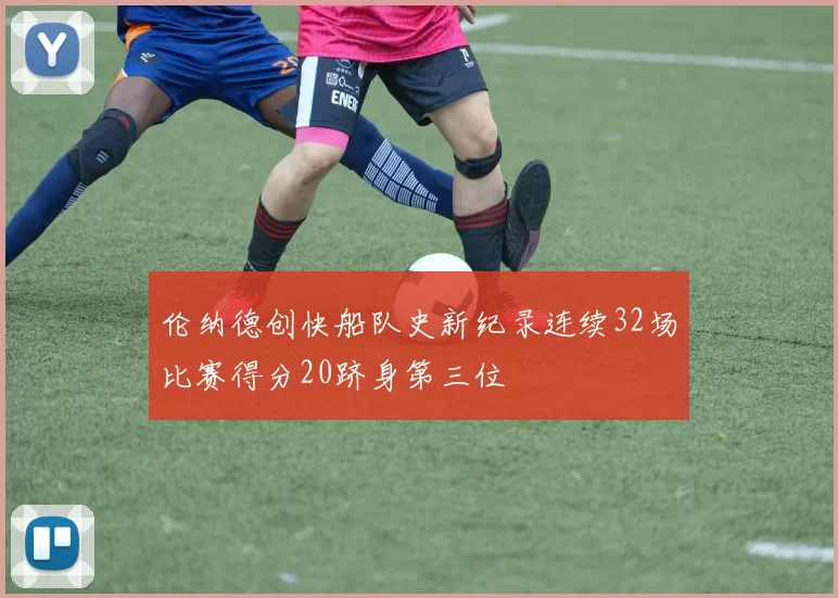 伦纳德创快船队史新纪录连续32场比赛得分20跻身第三位
