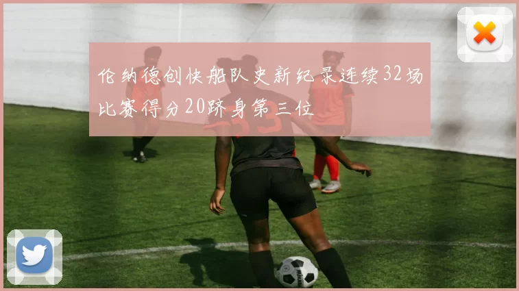 伦纳德创快船队史新纪录连续32场比赛得分20跻身第三位