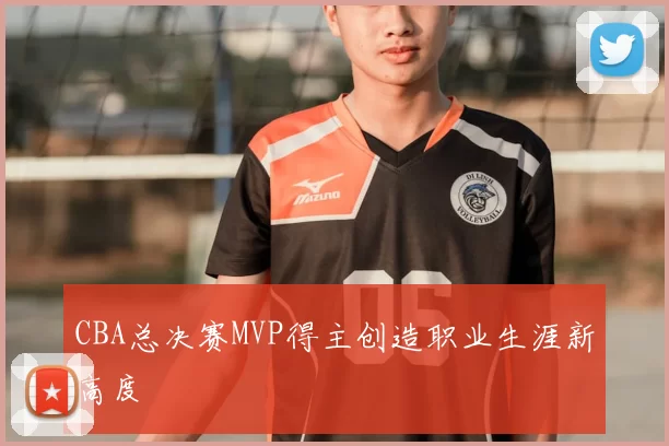 CBA总决赛MVP得主创造职业生涯新高度