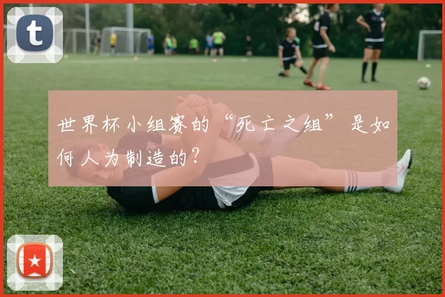 世界杯小组赛的“死亡之组”是如何人为制造的?