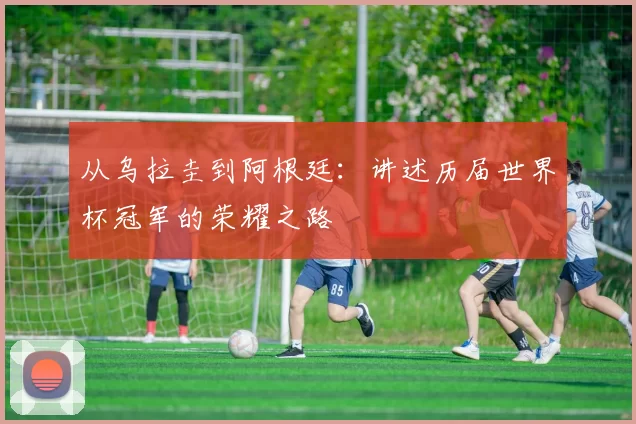 从乌拉圭到阿根廷:讲述历届世界杯冠军的荣耀之路