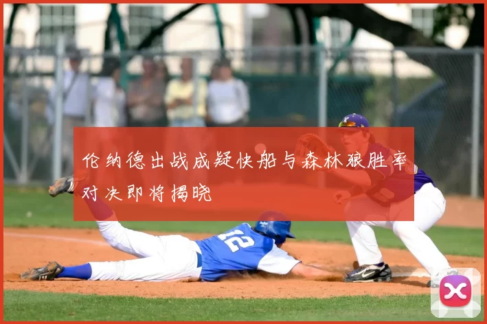 伦纳德出战成疑快船与森林狼胜率对决即将揭晓