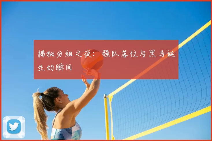 揭秘分组之夜:强队落位与黑马诞生的瞬间