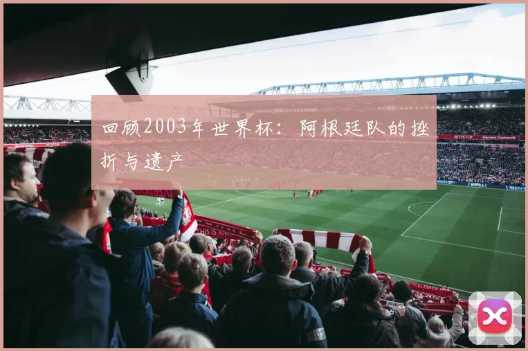 回顾2003年世界杯:阿根廷队的挫折与遗产