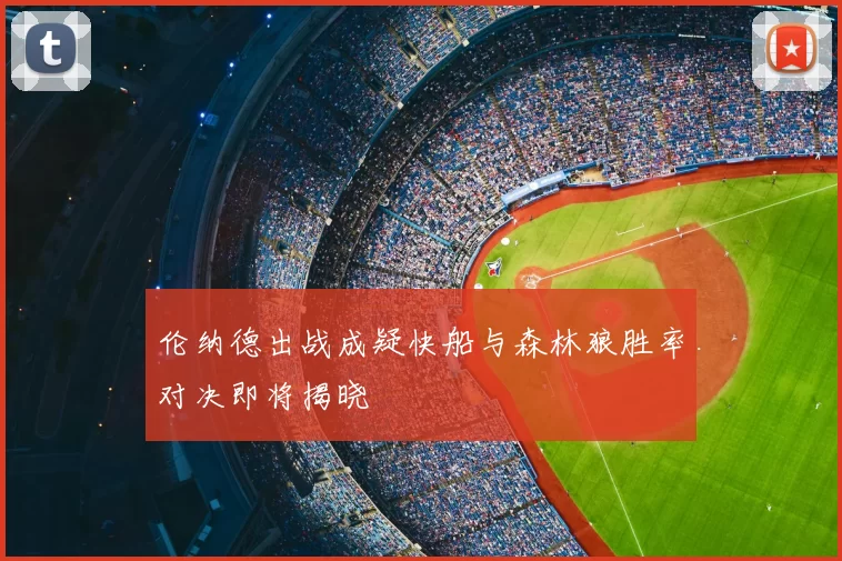 伦纳德出战成疑快船与森林狼胜率对决即将揭晓