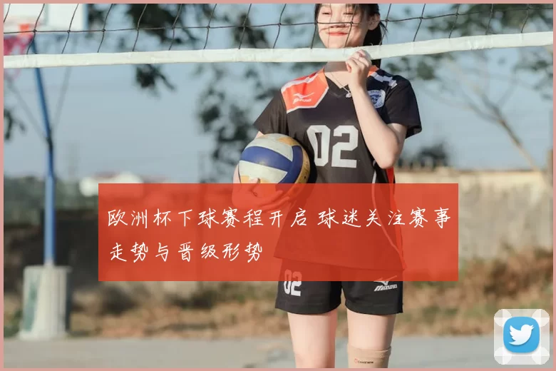 欧洲杯下球赛程开启 球迷关注赛事走势与晋级形势