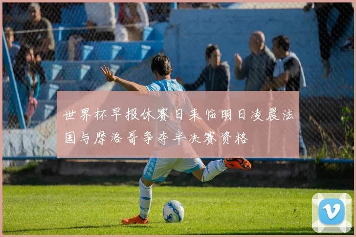 世界杯早报休赛日来临明日凌晨法国与摩洛哥争夺半决赛资格