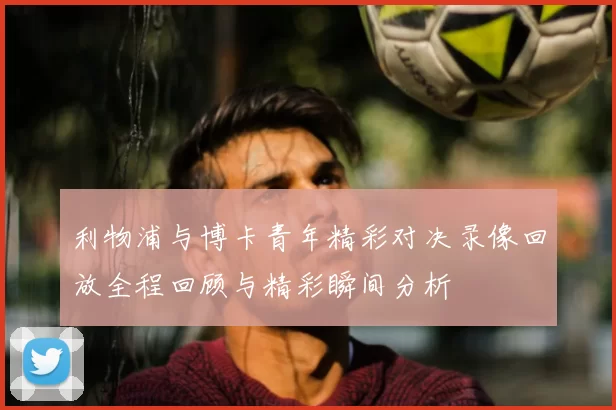 利物浦与博卡青年精彩对决录像回放全程回顾与精彩瞬间分析