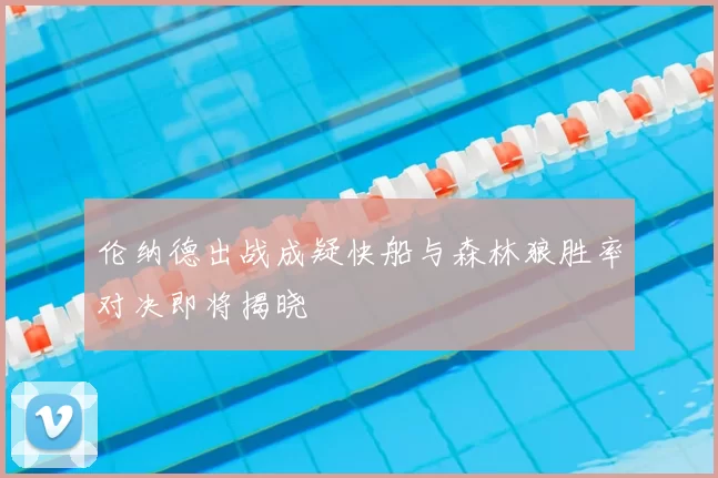 伦纳德出战成疑快船与森林狼胜率对决即将揭晓