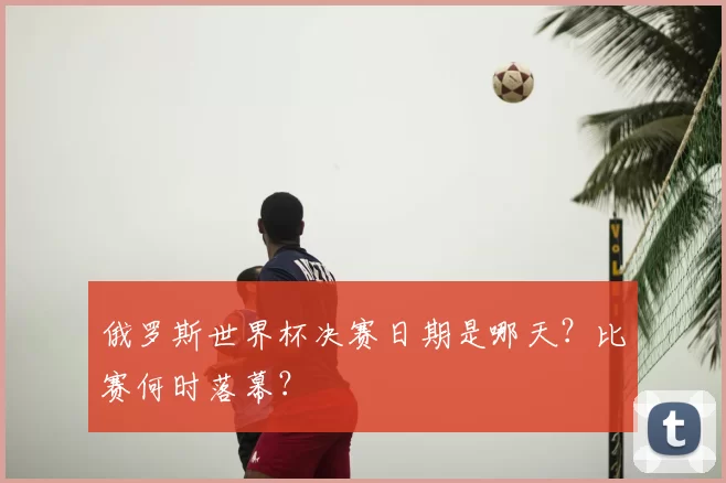 俄罗斯世界杯决赛日期是哪天?比赛何时落幕?