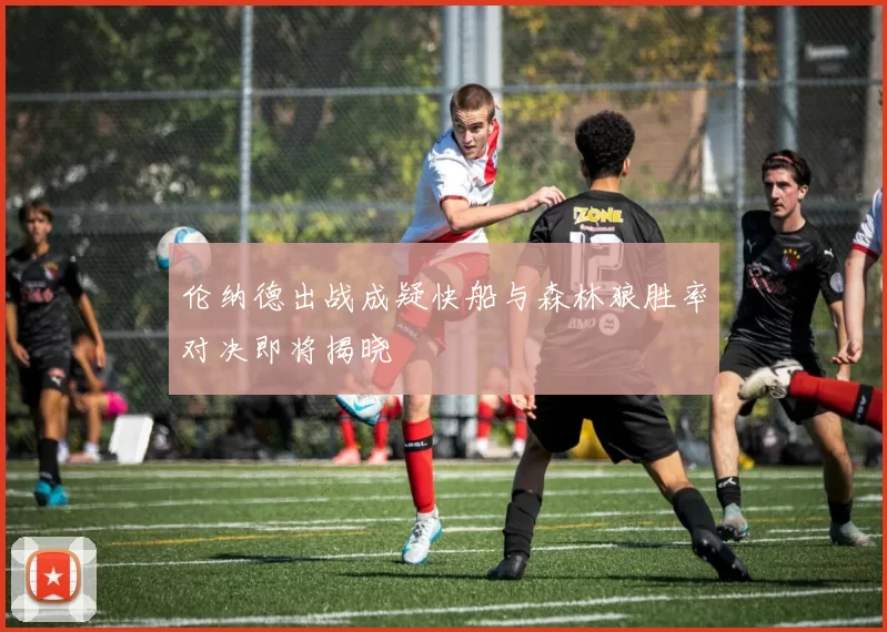 伦纳德出战成疑快船与森林狼胜率对决即将揭晓