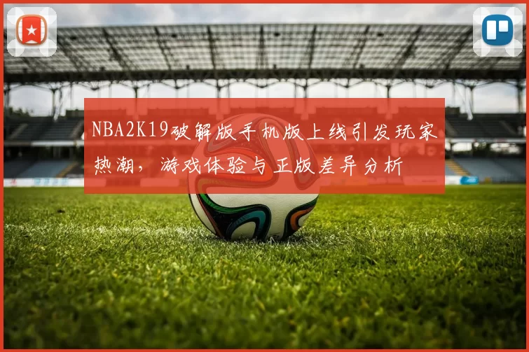 NBA2K19破解版手机版上线引发玩家热潮,游戏体验与正版差异分析