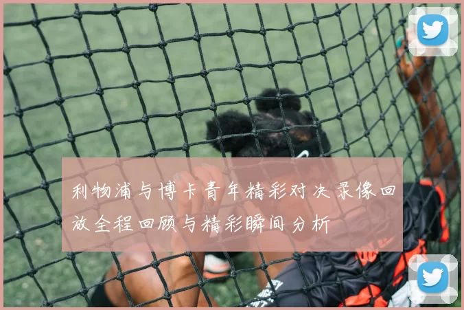 利物浦与博卡青年精彩对决录像回放全程回顾与精彩瞬间分析