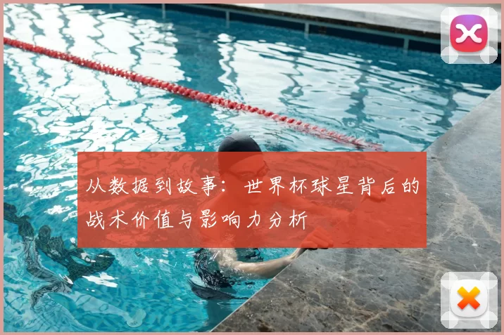 从数据到故事：世界杯球星背后的战术价值与影响力分析