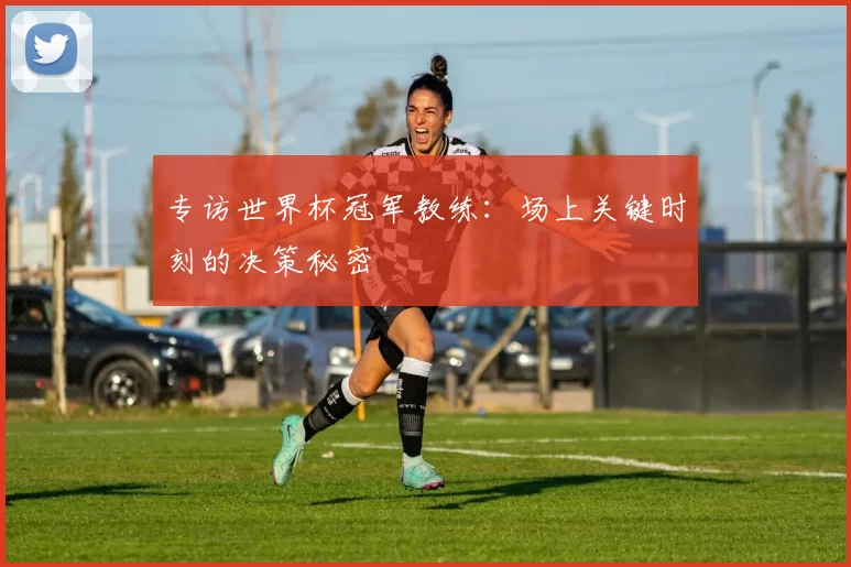 专访世界杯冠军教练：场上关键时刻的决策秘密