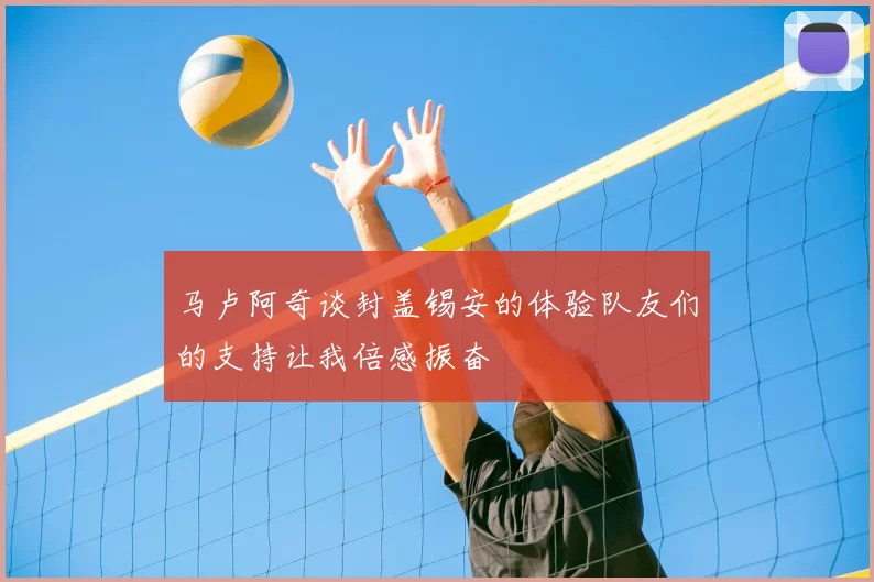 马卢阿奇谈封盖锡安的体验队友们的支持让我倍感振奋