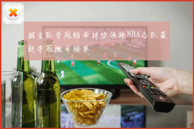 掘金队夺冠赔率持续领跑NBA各队最新夺冠概率榜单