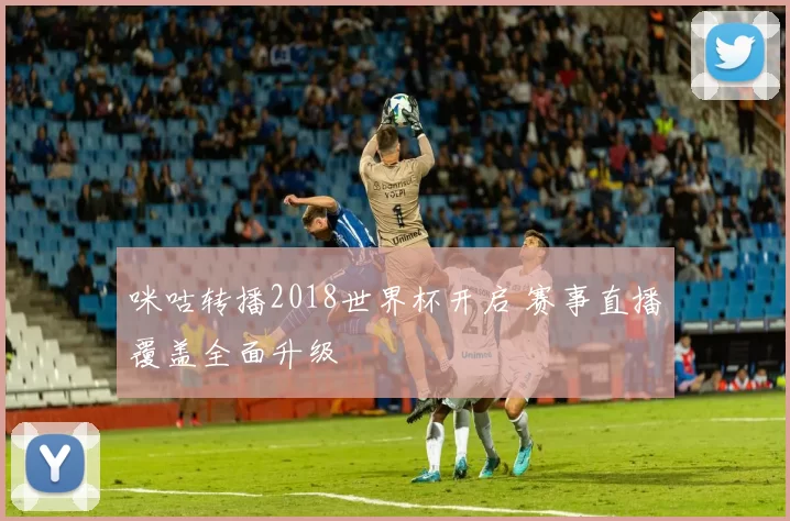 咪咕转播2018世界杯开启 赛事直播覆盖全面升级