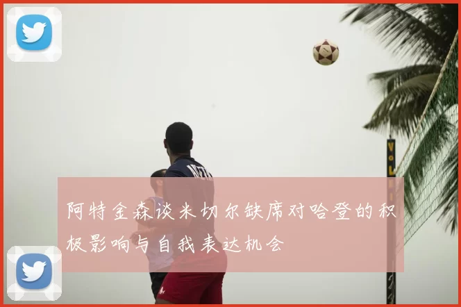 阿特金森谈米切尔缺席对哈登的积极影响与自我表达机会