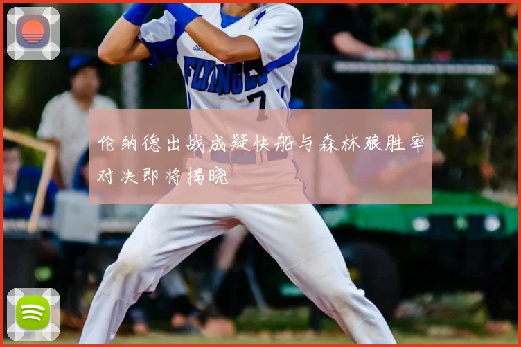 伦纳德出战成疑快船与森林狼胜率对决即将揭晓