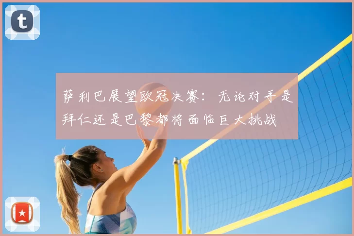 萨利巴展望欧冠决赛:无论对手是拜仁还是巴黎都将面临巨大挑战