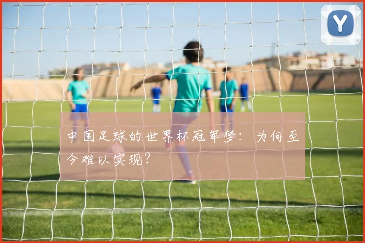 中国足球的世界杯冠军梦:为何至今难以实现?