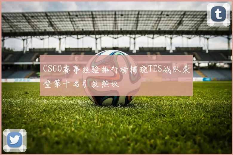 CSGO赛事经验排行榜揭晓TES战队荣登第十名引发热议