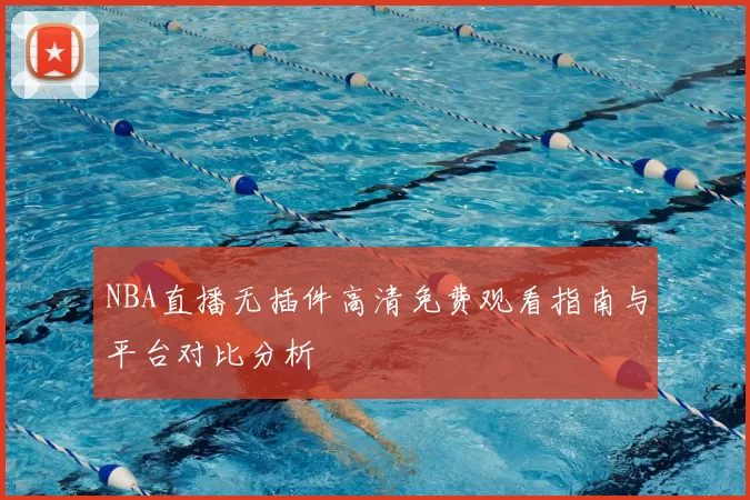 NBA直播无插件高清免费观看指南与平台对比分析