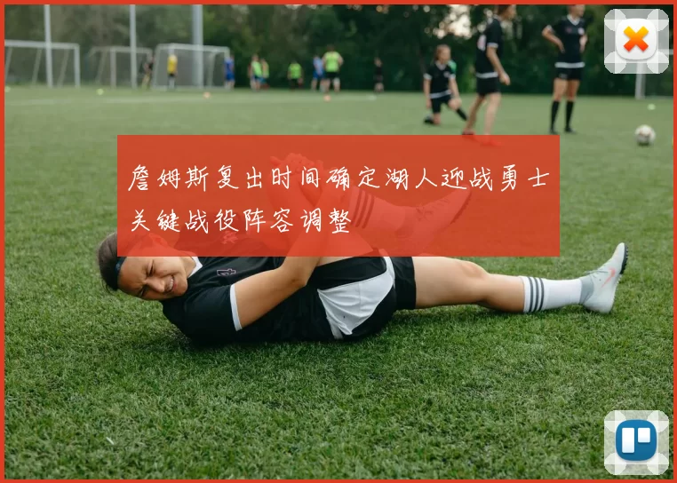 詹姆斯复出时间确定湖人迎战勇士关键战役阵容调整