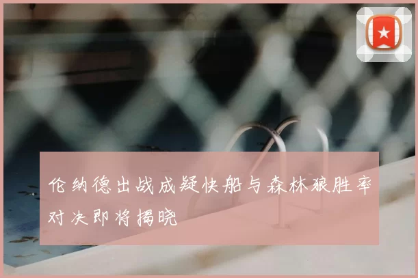 伦纳德出战成疑快船与森林狼胜率对决即将揭晓