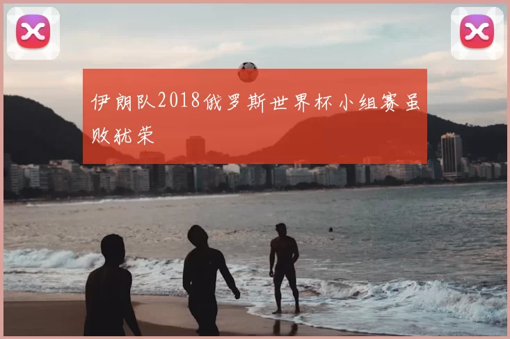 伊朗队2018俄罗斯世界杯小组赛虽败犹荣
