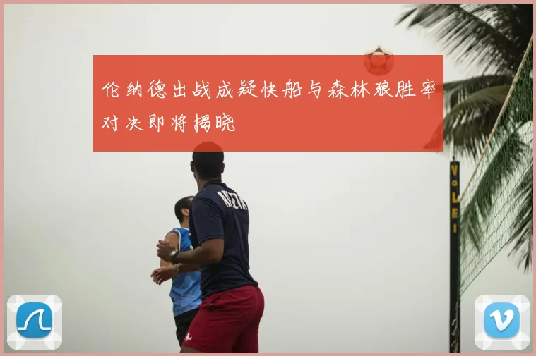 伦纳德出战成疑快船与森林狼胜率对决即将揭晓