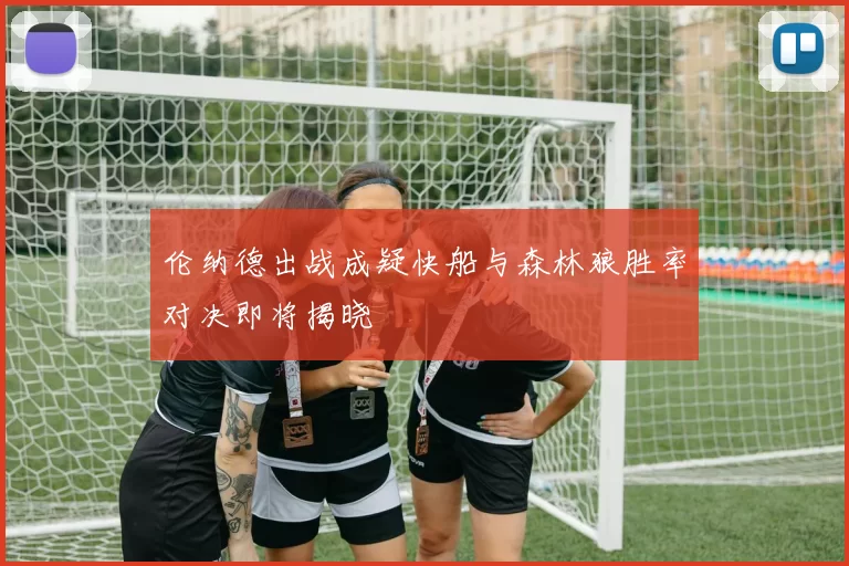 伦纳德出战成疑快船与森林狼胜率对决即将揭晓