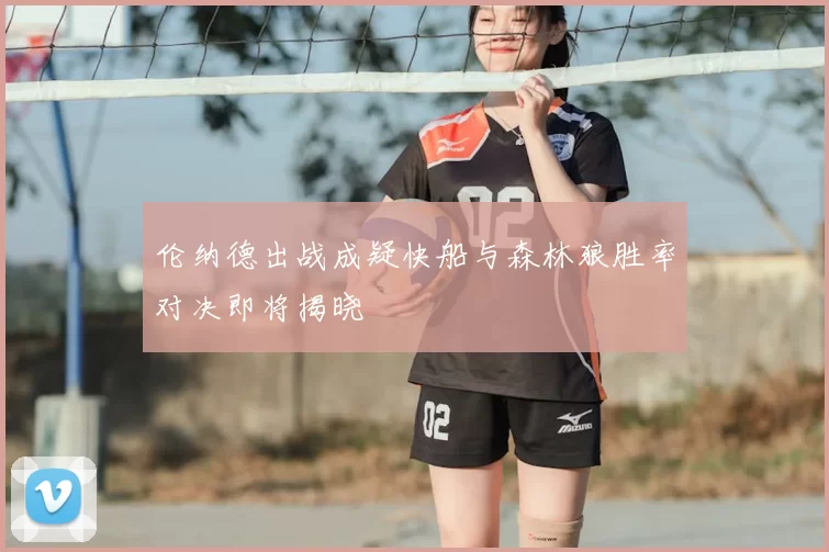 伦纳德出战成疑快船与森林狼胜率对决即将揭晓
