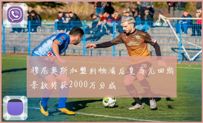 穆尼奥斯加盟利物浦后皇马无回购条款将获2000万分成