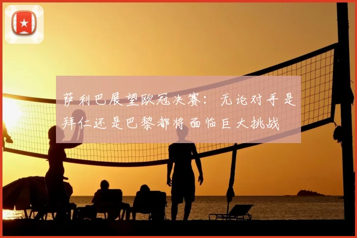 萨利巴展望欧冠决赛:无论对手是拜仁还是巴黎都将面临巨大挑战