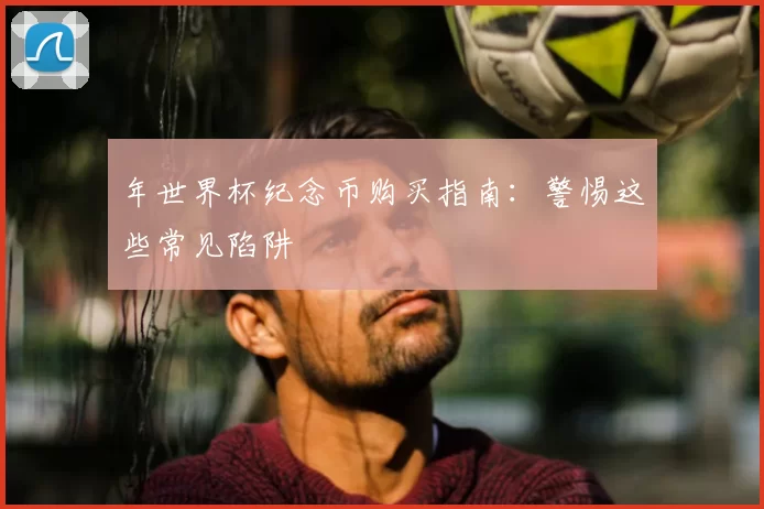 年世界杯纪念币购买指南:警惕这些常见陷阱