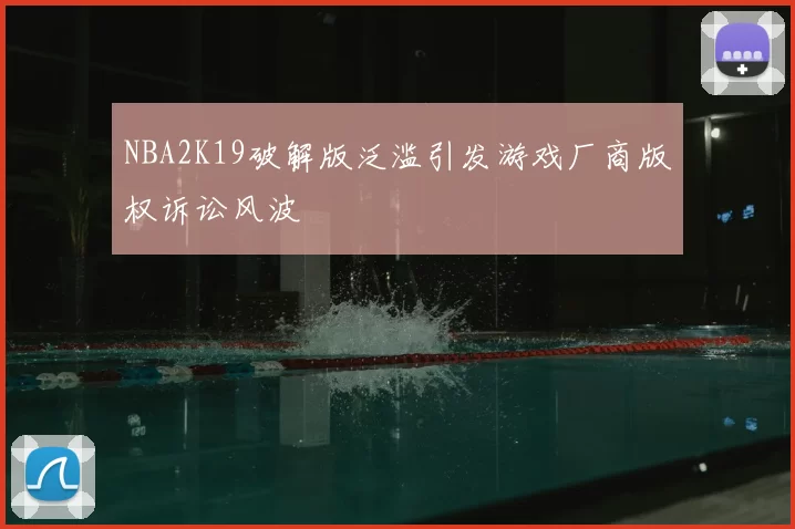 NBA2K19破解版泛滥引发游戏厂商版权诉讼风波