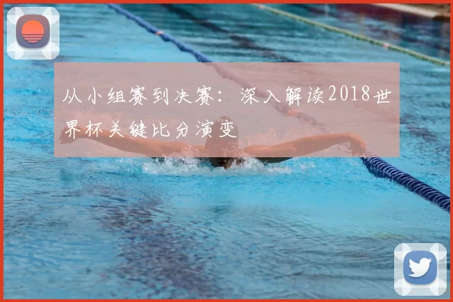从小组赛到决赛:深入解读2018世界杯关键比分演变
