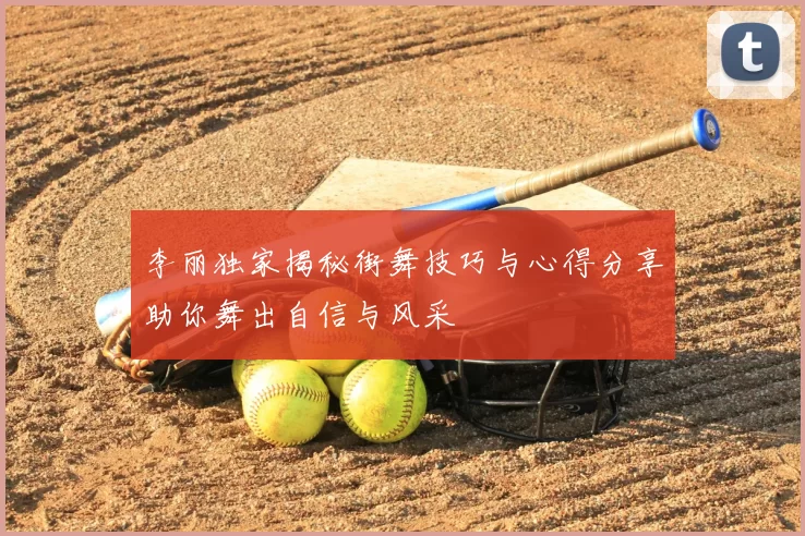 李丽独家揭秘街舞技巧与心得分享助你舞出自信与风采