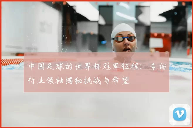 中国足球的世界杯冠军征程:专访行业领袖揭秘挑战与希望
