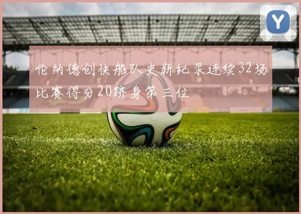 伦纳德创快船队史新纪录连续32场比赛得分20跻身第三位