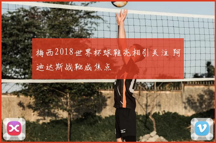 梅西2018世界杯球鞋亮相引关注 阿迪达斯战靴成焦点