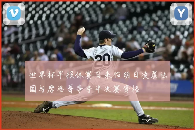 世界杯早报休赛日来临明日凌晨法国与摩洛哥争夺半决赛资格