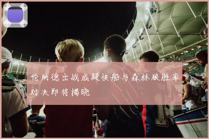 伦纳德出战成疑快船与森林狼胜率对决即将揭晓